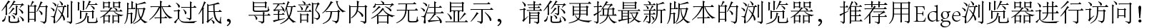您的浏览器版本过低，导致部分内容无法显示，请您更换最新版本的浏览器，推荐用Edge浏览器进行访问！